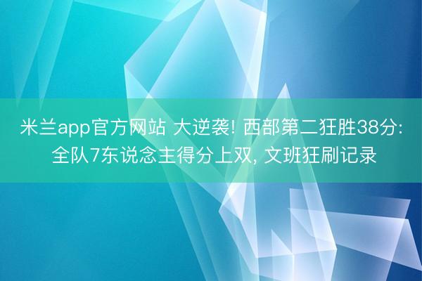 米兰app官方网站 大逆袭! 西部第二狂胜38分: 全队7东说念主得分上双， 文班狂刷记录