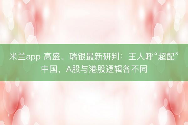 米兰app 高盛、瑞银最新研判：王人呼“超配”中国，A股与港股逻辑各不同
