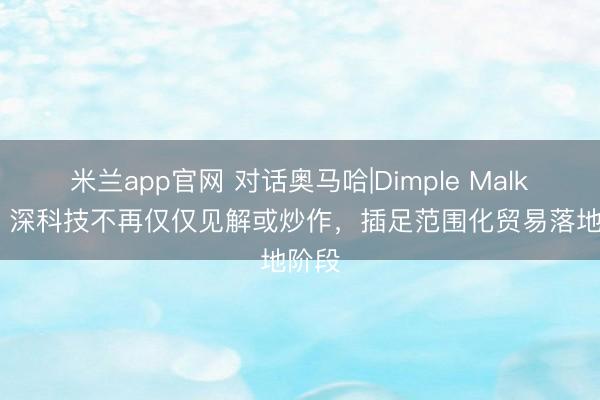 米兰app官网 对话奥马哈|Dimple Malkani：深科技不再仅仅见解或炒作，插足范围化贸易落地阶段