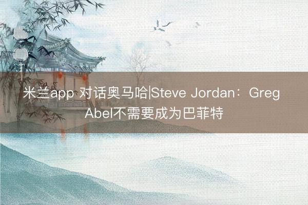 米兰app 对话奥马哈|Steve Jordan：Greg Abel不需要成为巴菲特