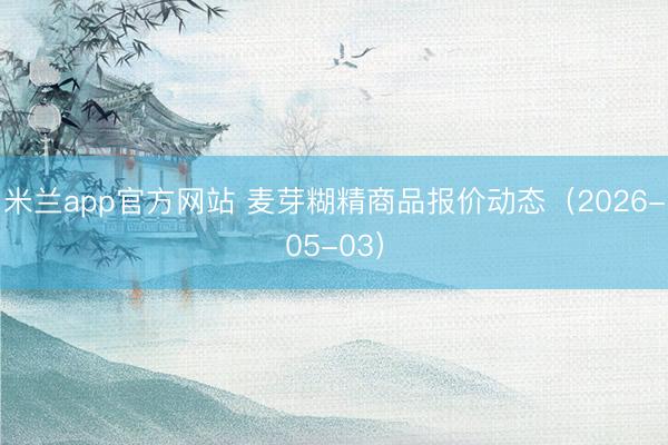 米兰app官方网站 麦芽糊精商品报价动态（2026-05-03）