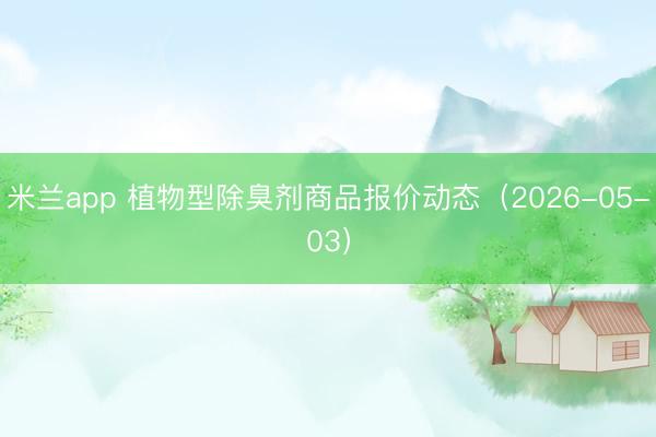 米兰app 植物型除臭剂商品报价动态（2026-05-03）