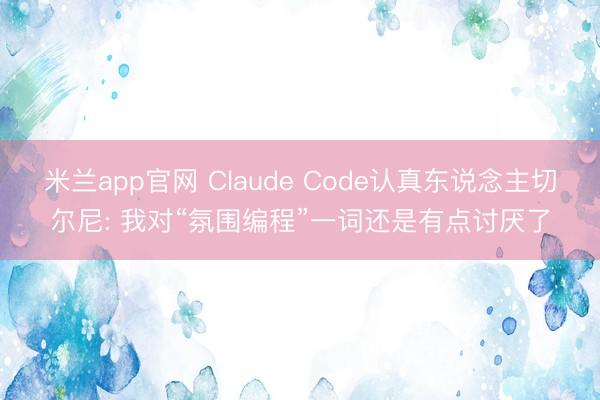 米兰app官网 Claude Code认真东说念主切尔尼: 我对“氛围编程”一词还是有点讨厌了