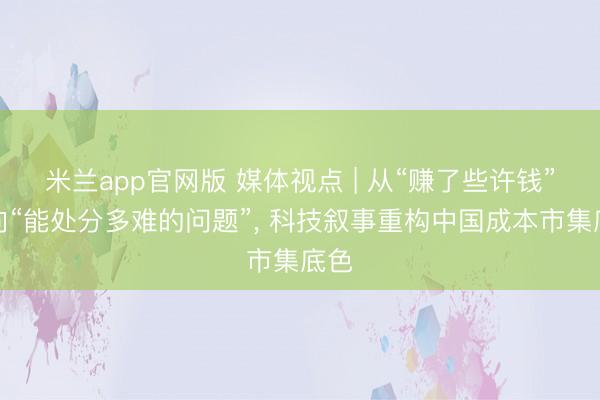 米兰app官网版 媒体视点 | 从“赚了些许钱”转向“能处分多难的问题”， 科技叙事重构中国成本市集底色
