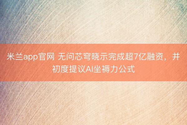 米兰app官网 无问芯穹晓示完成超7亿融资，并初度提议AI坐褥力公式