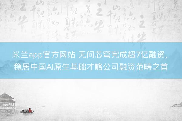 米兰app官方网站 无问芯穹完成超7亿融资， 稳居中国AI原生基础才略公司融资范畴之首