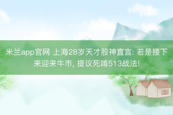 米兰app官网 上海28岁天才股神直言: 若是接下来迎来牛市， 提议死啃513战法!