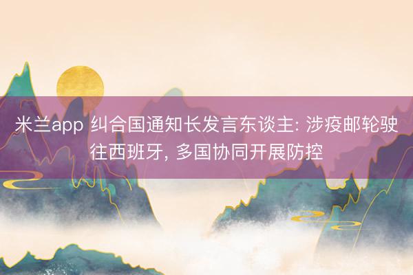 米兰app 纠合国通知长发言东谈主: 涉疫邮轮驶往西班牙， 多国协同开展防控
