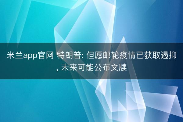 米兰app官网 特朗普: 但愿邮轮疫情已获取遏抑， 未来可能公布文牍